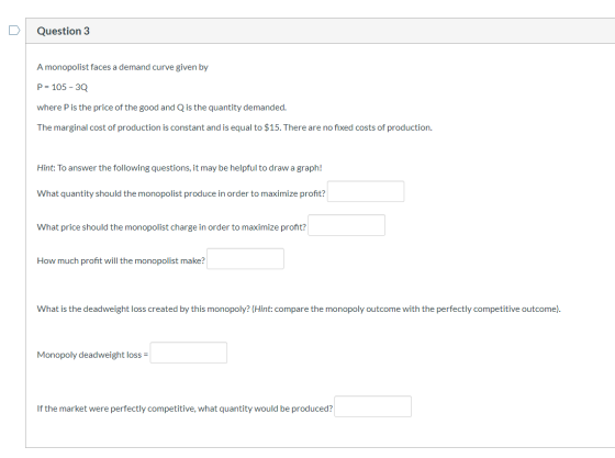 Question 3 A monopolist faces a demand curve given by P = 105 - 30 where P is the price of the good and Q is the quantity dem