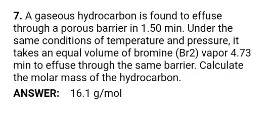 7. A gaseous hydrocarbon is found to effuse through a porous barrier in 1.50 min. Under the same conditions of temperature an