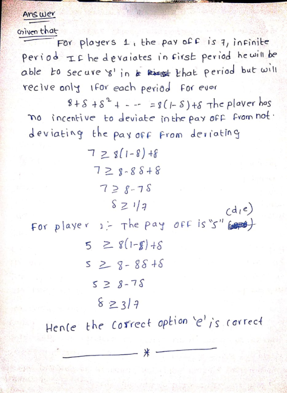 Ans wer Given that FoY ployers 1 i the pay ofE is ?/ infinibe Perios IC he devaiates in First peviod he ili able o sec u ve s in k kit that period but ωll recive only For each periôd For evr Lt-- ニs(AS)+8 The player has incentive to deviate in the pay of p fvom no d eviating the pay off From dei iating 72 8-75 For playe The Pay OFE is s H the correct aption eis (ovrecf ente