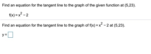 Find an equation for the tangent line to the graph of the given function at (5,23). f(x)=x2-2 Find an equation for the tangen