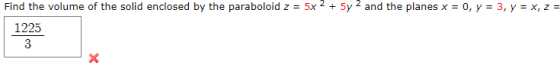 Find the volume of the solid enclosed by the paraboloid z = 5x2 + 5y 2 and the planes x = 0, y = 3, y = x, z = 1225 3