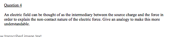 Question 4 An electric field can be thought of as the intermediary between the source charge and the force in order to explai