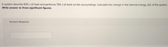 A system absorbs 635 J of heat and performs 750 J of work on the surroundings. Calculate the change in the internal energy, A