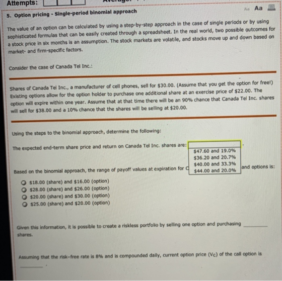 Attempts: 5. Option pricing - Single-period binomial approach Aa Aa The value of an option can be calculated by using a step-