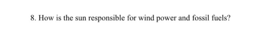 8.How is the sun responsible for wind power and fossi fuels?
