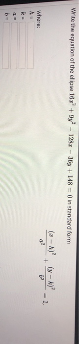 Write the equation of the ellipse 164² +9y? - 128x - 36y + 148 = 0) in standard form (x - h)? (y – k)? + = 1, a 2 where: h =