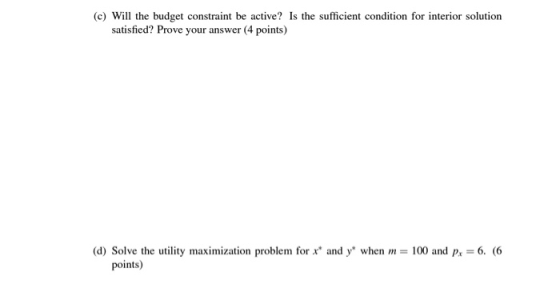 (c) Will the budget constraint be active? Is the sufficient condition for interior solution satisfied? Prove your answer (4 p
