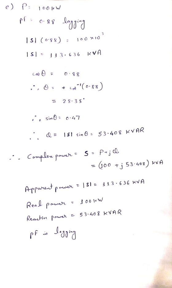 e) P: 100W pf = 0.88 lagging 151 (0.38) = 100*10° 151 = 113.636 KVA cano = 0.88 ::0 = + +9(0.88) = 28:35 i sin 0 = 0.47 id =