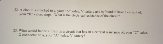 22. A circuit is attached to a, your A value. V battery and is found to have a current of. your B value, amps. What is th