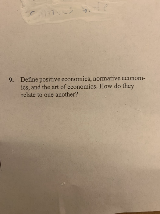 9. Define positive economics, normative econom- relate to one another?