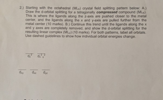 2.) Starting with the octahedral (ML6) crystal field splitting pattern below: A.) Draw the d-orbital splitting for a tetragon