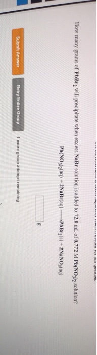 EUWE How many grams of PbBr2 will precipitate when excess NaBr solution is added to 72.0 mL of 0.772 M Pb(NO3), solution? Pb(