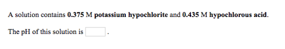 A solution contains 0.375 M potassium hypochlorite and 0.435 M hypochlorous acid The pH of this solution is