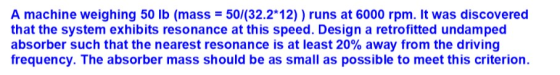 A machine weighing 50 lb (mass 50/(32.2 12)) runs at 6000 rpm. It was discovered that the system exhibits resonance at this s