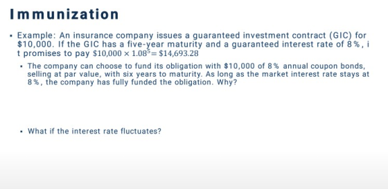 Immunization . Example: An insurance company issues a guaranteed investment contract (GIC) for $10,000. If the GIC has a five
