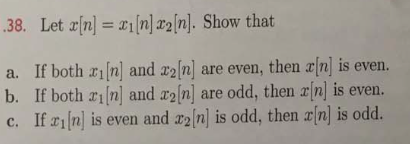 38. Let rn n2m. Show that a. If both ri nl and z2n] are even, then ain] is even. b. If both rin] and r2[n) are odd, then in is even. c. If riin] is even and zaln is odd, then rin is odd
