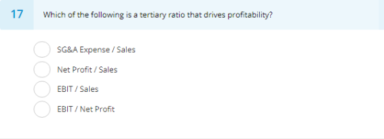 17 Which of the following is a tertiary ratio that drives profitability? SG&A Expense/Sales Net Profit/Sales EBIT /Sales EBIT