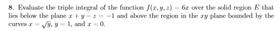 8. Evaluate the triple integral of the function f(x, y, z) = 6x over the solid region E that lies below the plane r+y - 2 = -