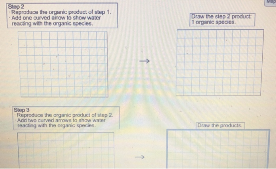 Map Step 2 . Reproduce the organic product of step 1. - Add one curved arrow to show water reacting with the organic species.