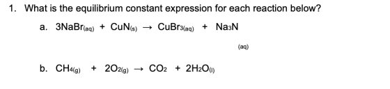 1. What is the equilibrium constant expression for each reaction below? a. 3NaBr(aq) + CuN(s) → CuBr3(aq) + Na3N (aq) b. CH4(