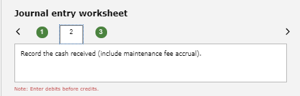 Journal entry worksheet < 0 2 Record the cash received (include maintenance fee accrual). Note: Enter debits before credits