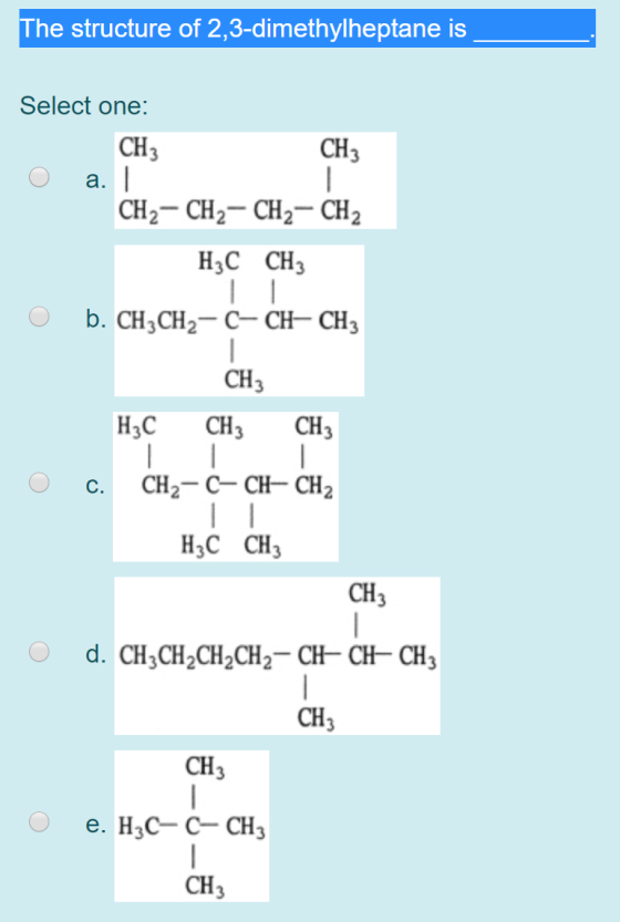 The structure of 2,3-dimethylheptane is CH; Select one: CHCHZ O a. CH2 - CH2 - CH2 - CH2 H3C CH3 b. CHÚCH-C-CH-CH3 CH3 H3C CH
