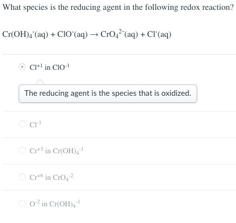 What species is the reducing agent in the following redox reaction? Cr(OH)??aq) + CIO.(aq) CrO42(aq) + Cl-(aq) Cl+1 in CIO-1 The reducing agent is the species thatis oxidized. Cl Crt3 in Cr(OH)4 Crt6 in Cros2 0% in Cr(OH)4