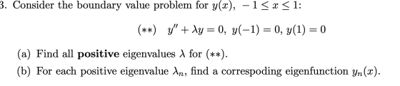 3. Consider the boundary value problem for y(x), -1 < x < 1: **) g” + Ag 0, y(-1) 0, y(1) = 0 (a) Find all positive eigenvalu