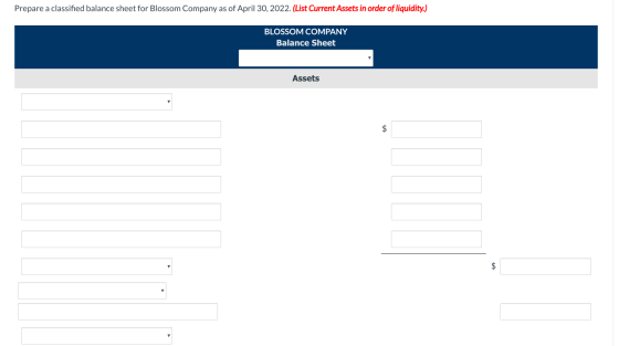 Prepare a classified balance sheet for Blossom Company as of April 30, 2022. (List Current Assets in order of liquidity.) BLO