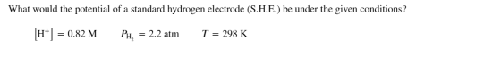 What would the potential of a standard hydrogen electrode (S.H.E.) be under the given conditions? [H+] = 0.82 M PH, = 2.2 atm