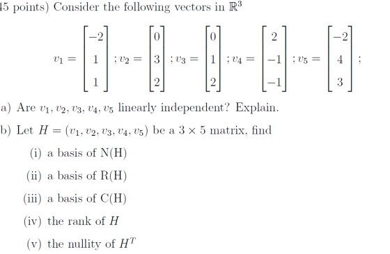 15 points) Consider the following vectors in R3 0 0 2 V1 = 1 ; V2 = 3 ; V3 = 1] ; V4 = -1;V5 = 4 1 2 3 = a) Are V1, V2, V3, V