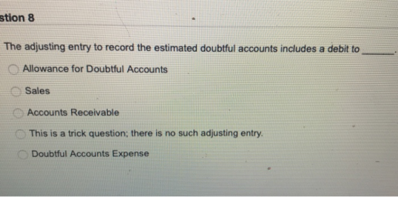 stion 8 The adjusting entry to record the estimated doubtful accounts includes a debit to Allowance for Doubtful Accounts Sal