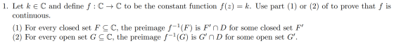 1. Let k E C and define f:C+C to be the constant function f(x) = k. Use part (1) or (2) of to prove that f is continuous. (1)