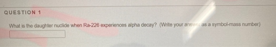 QUESTION 1 What is the daughter nuclide when Ra-226 experiences alpha decay? (Write your answer as a symbol-mass number)