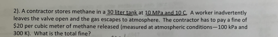 2). A contractor stores methane in a 30 liter tank at 10 MPa and 10 C. A worker inadvertently leaves the valve open and the g