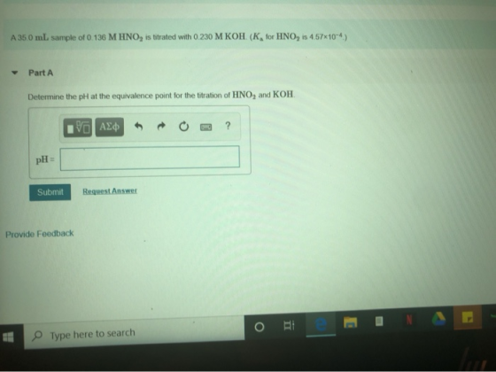 A 35.0 mL sample of 0.136 M HNO, is titrated with 0.230 M KOH (K, for HNO, is 4.57x10-4) Part A Determine the pH at the equiv