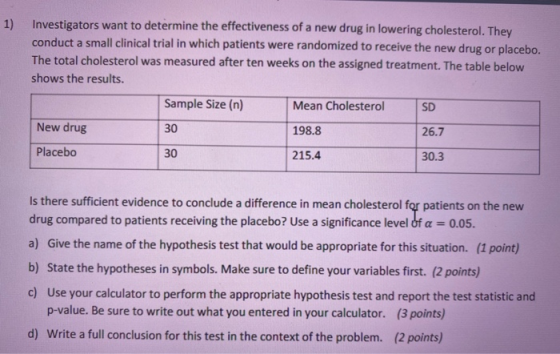 1) Investigators want to determine the effectiveness of a new drug in lowering cholesterol. They conduct a small clinical tri