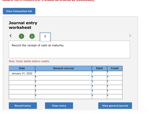 View transaction list Journal entry worksheet 2 1 Record the receipt of cash at maturity. Note: Enter debits before credits.