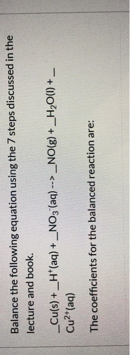 Balance the following equation using the 7 steps discussed in the lecture and book. _Cu(s) + _H*(aq) + _NO3 (aq) --> _NO(g) +