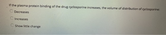 If the plasma protein binding of the drug cyclosporine increases, the volume of distribution of cyclosporine: Decreases C Inc