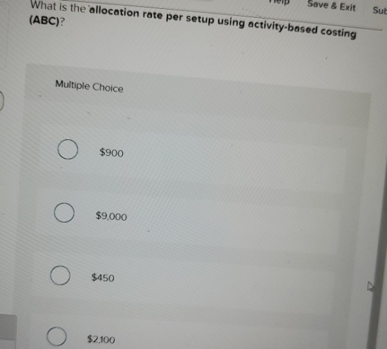 Save & Exit What is the allocation rate per setup using activity-based costing (ABC)? Sul Multiple Choice $900 0 $9,000 o $45