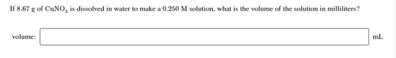 If 8.67 g of CuNO, is dissolved in water to make a 0.250 M solution, what is the volume of the solution in milliliters? volum