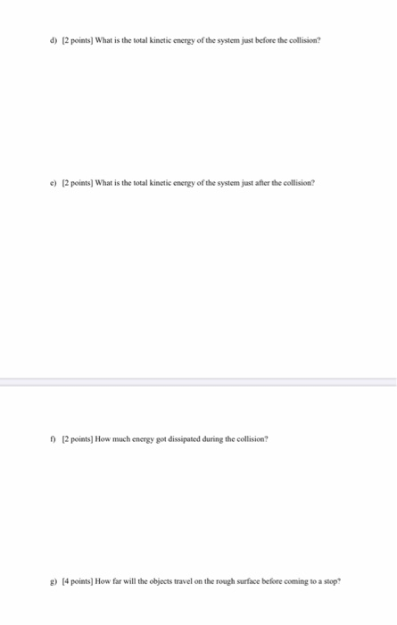 d) (2 points) What is the total kinetic energy of the system just before the collision? ) [2 points) What is the total kineti