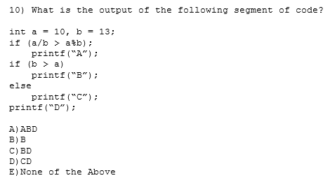 10) What is the output of the following segment of code? int a 10, b = 13; if (a/b atb) printfA) if (b a) printf(B) else