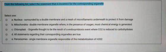 From the following list, select the statement that is incorrect for the corresponding organelle Select one: a. Nucleus - surr