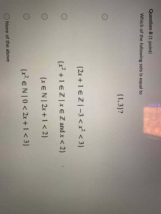 Question 8 (1 point) Which of the following sets is equal to {1,3}? o {2x + 1 € Z1-3 < x² < 3} {x² + 1 € Z|XE Z and x < 2} .