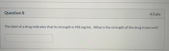Question 8 4.5 pts The label of a drug indicates that its strength is 496 mg/mL. What is the strength of the drug in percent?