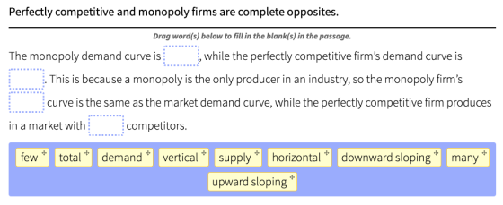 Perfectly competitive and monopoly firms are complete opposites. Drag word(s) below to fill in the blank(s) in the passage. T