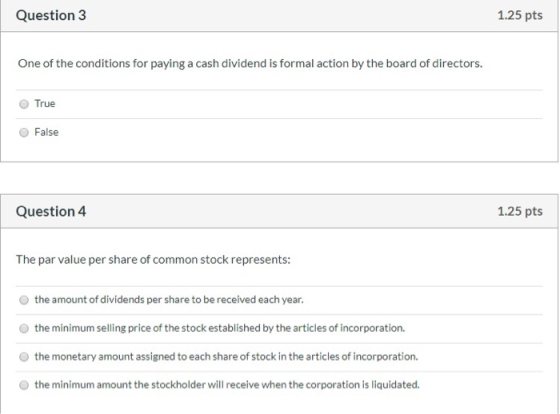 Question 3 1.25 pts One of the conditions for paying a cash dividend is formal action by the board of directors. True False Q