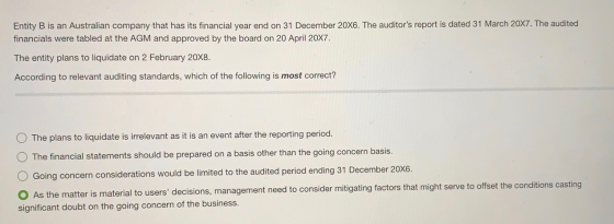 Entity B is an Australian company that has its financial year end on 31 December 20X6. The auditors report is dated 31 March